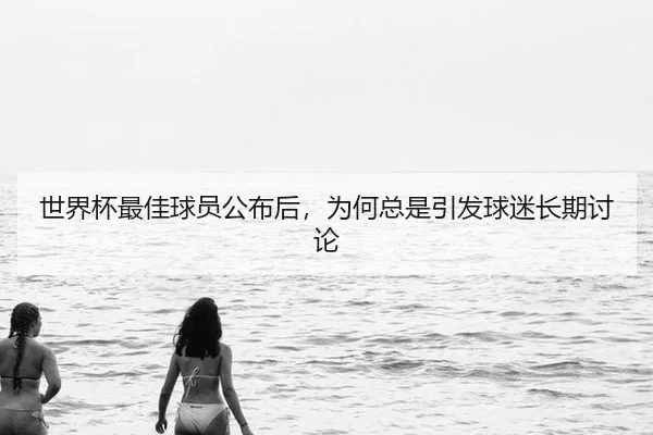 世界杯最佳球员公布后，为何总是引发球迷长期讨论